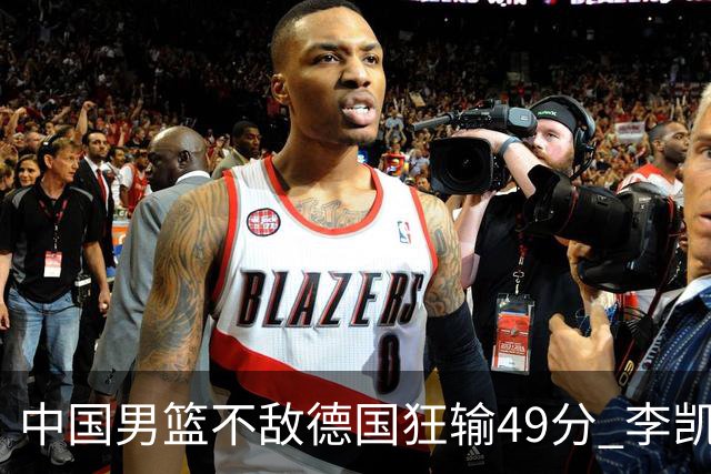 中国男篮不敌德国狂输49分 李凯尔10分周琦9分