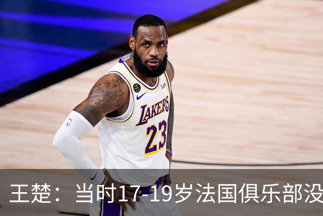 王楚：当时17-19岁法国俱乐部没有不知道我的，受伤后太着急了